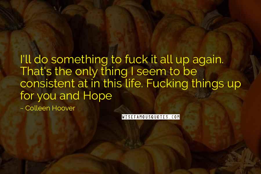 Colleen Hoover Quotes: I'll do something to fuck it all up again. That's the only thing I seem to be consistent at in this life. Fucking things up for you and Hope