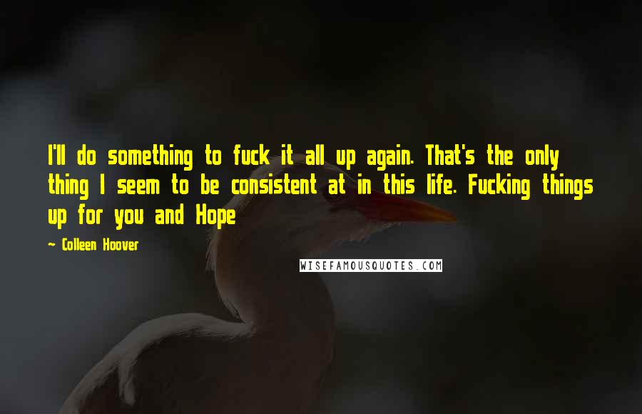Colleen Hoover Quotes: I'll do something to fuck it all up again. That's the only thing I seem to be consistent at in this life. Fucking things up for you and Hope