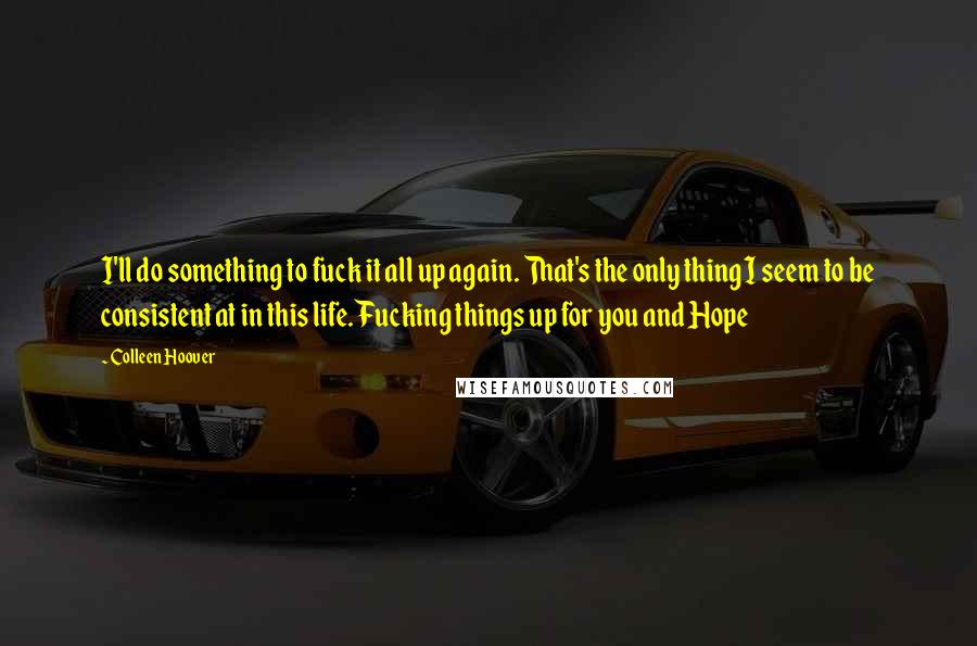 Colleen Hoover Quotes: I'll do something to fuck it all up again. That's the only thing I seem to be consistent at in this life. Fucking things up for you and Hope