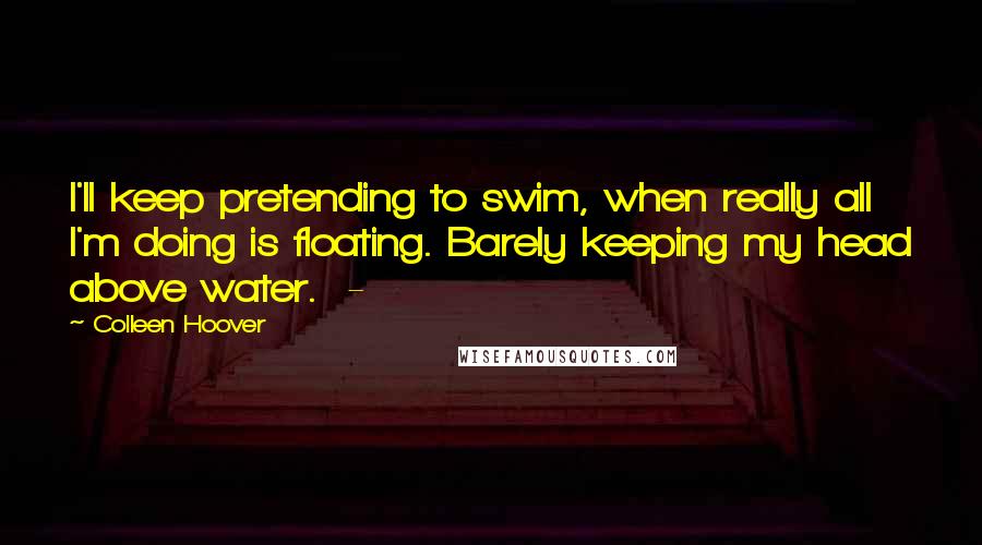 Colleen Hoover Quotes: I'll keep pretending to swim, when really all I'm doing is floating. Barely keeping my head above water. -