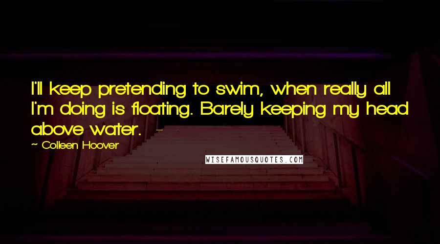 Colleen Hoover Quotes: I'll keep pretending to swim, when really all I'm doing is floating. Barely keeping my head above water.  - 