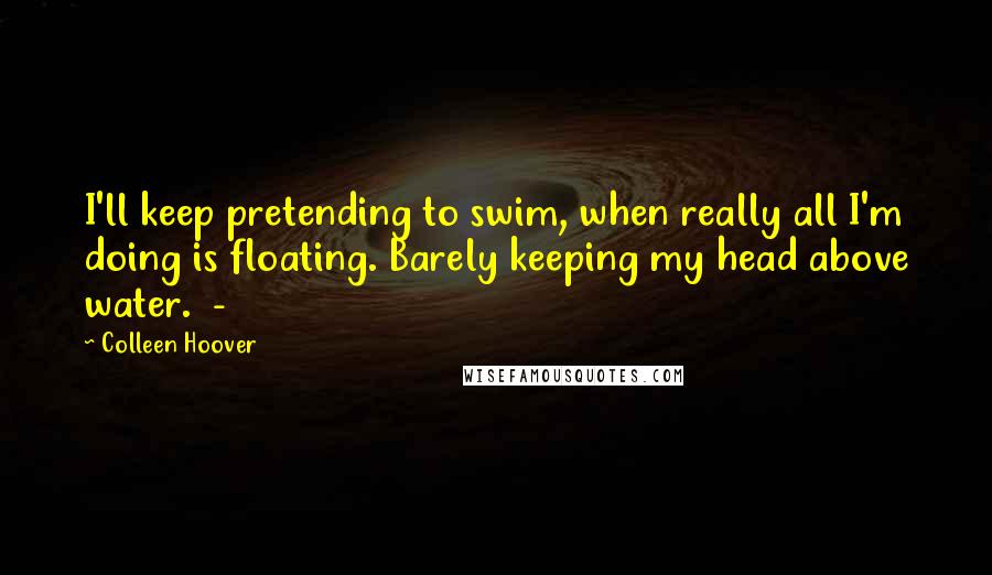 Colleen Hoover Quotes: I'll keep pretending to swim, when really all I'm doing is floating. Barely keeping my head above water.  - 