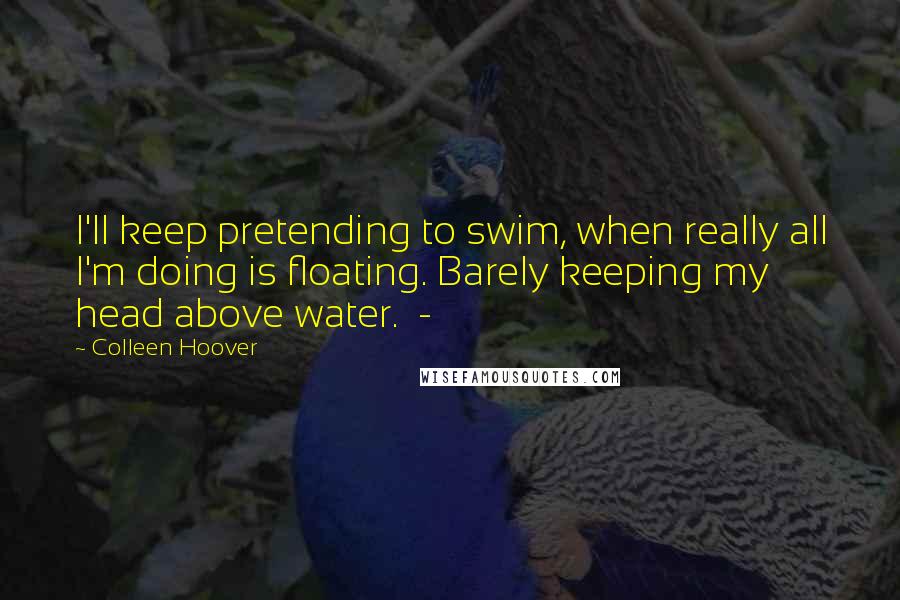 Colleen Hoover Quotes: I'll keep pretending to swim, when really all I'm doing is floating. Barely keeping my head above water.  - 