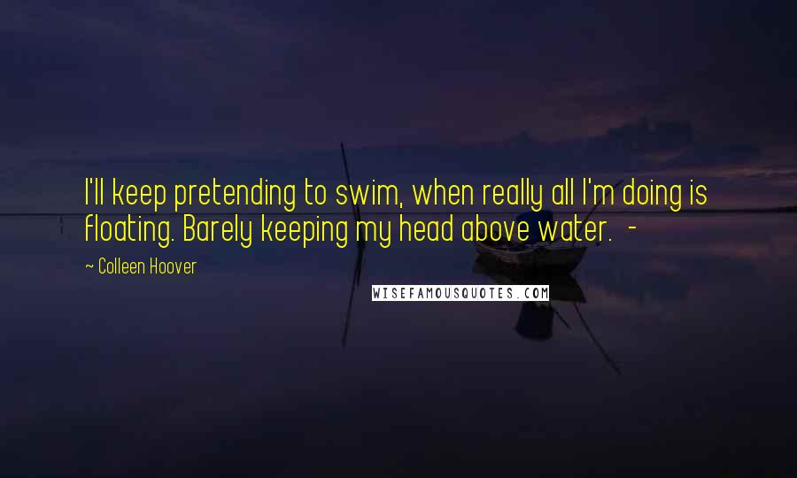 Colleen Hoover Quotes: I'll keep pretending to swim, when really all I'm doing is floating. Barely keeping my head above water.  - 