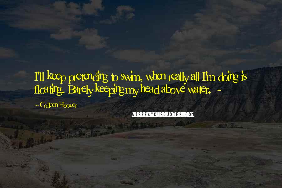 Colleen Hoover Quotes: I'll keep pretending to swim, when really all I'm doing is floating. Barely keeping my head above water.  - 