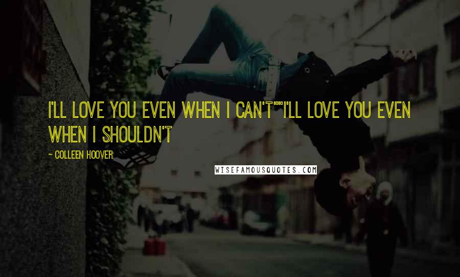 Colleen Hoover Quotes: I'll love you even when I can't""I'll love you even when I shouldn't