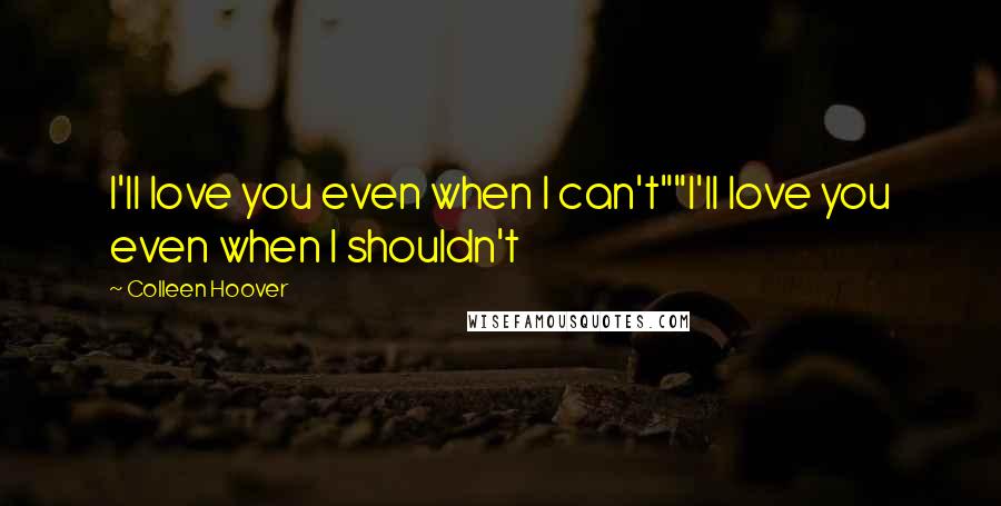 Colleen Hoover Quotes: I'll love you even when I can't""I'll love you even when I shouldn't
