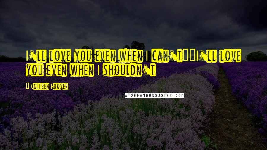Colleen Hoover Quotes: I'll love you even when I can't""I'll love you even when I shouldn't