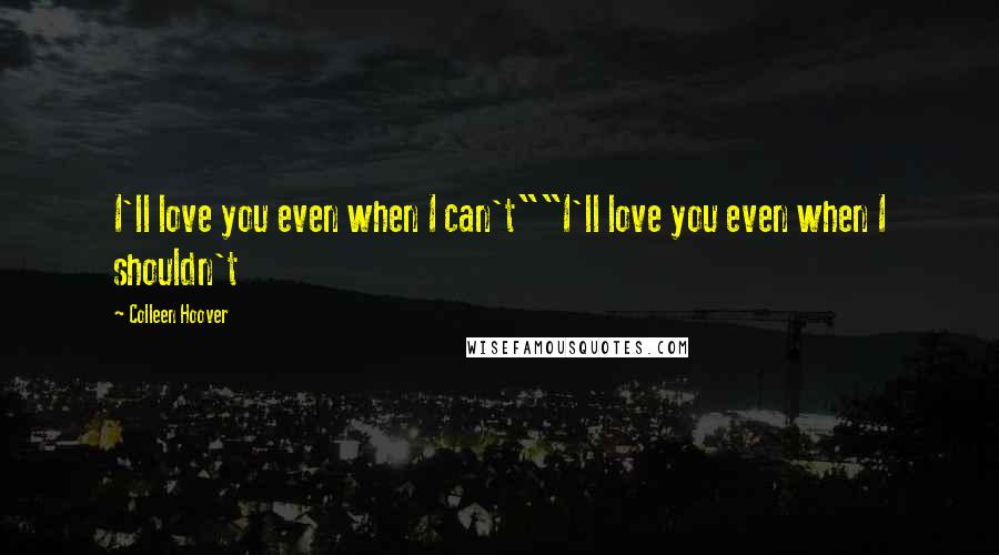 Colleen Hoover Quotes: I'll love you even when I can't""I'll love you even when I shouldn't