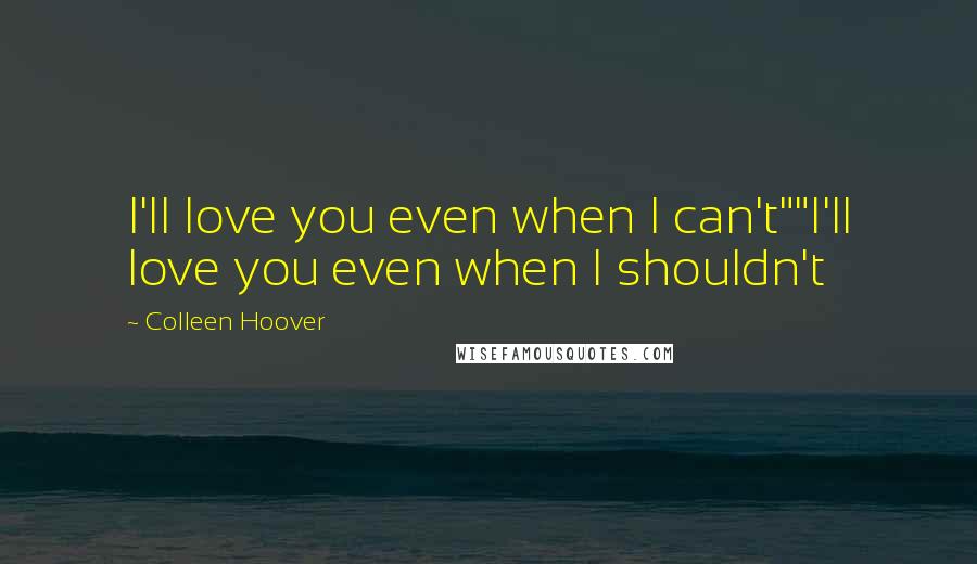 Colleen Hoover Quotes: I'll love you even when I can't""I'll love you even when I shouldn't