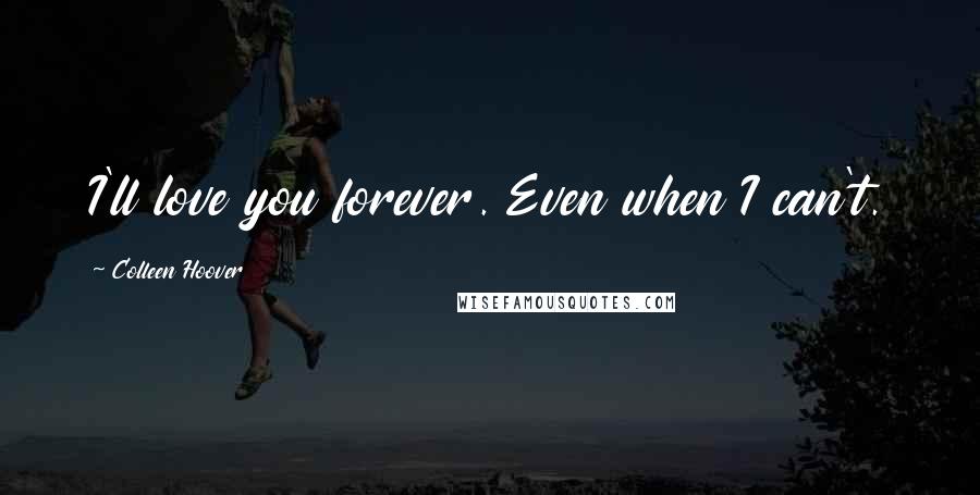 Colleen Hoover Quotes: I'll love you forever. Even when I can't.