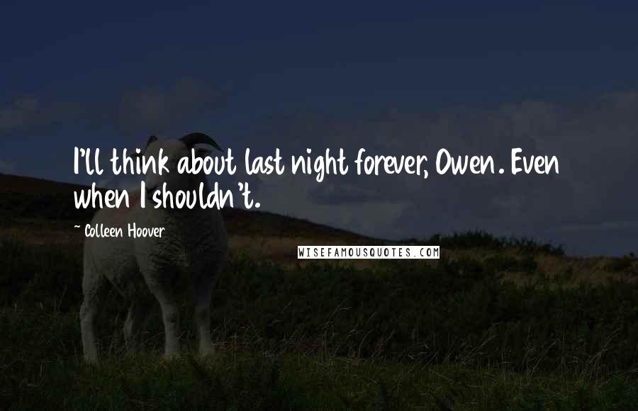 Colleen Hoover Quotes: I'll think about last night forever, Owen. Even when I shouldn't.