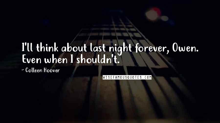 Colleen Hoover Quotes: I'll think about last night forever, Owen. Even when I shouldn't.