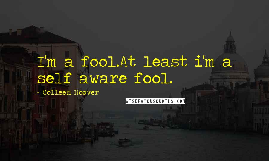 Colleen Hoover Quotes: I'm a fool.At least i'm a self aware fool.