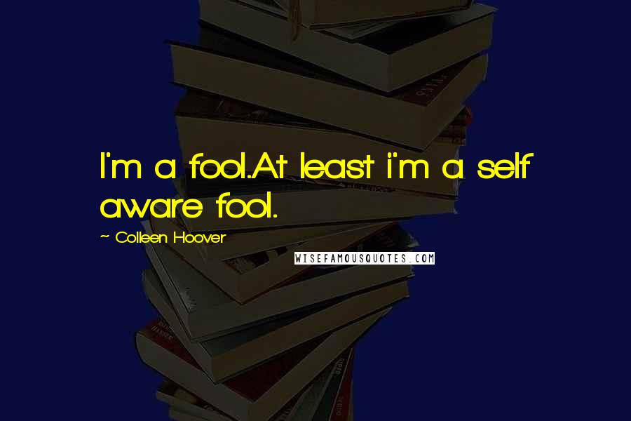 Colleen Hoover Quotes: I'm a fool.At least i'm a self aware fool.