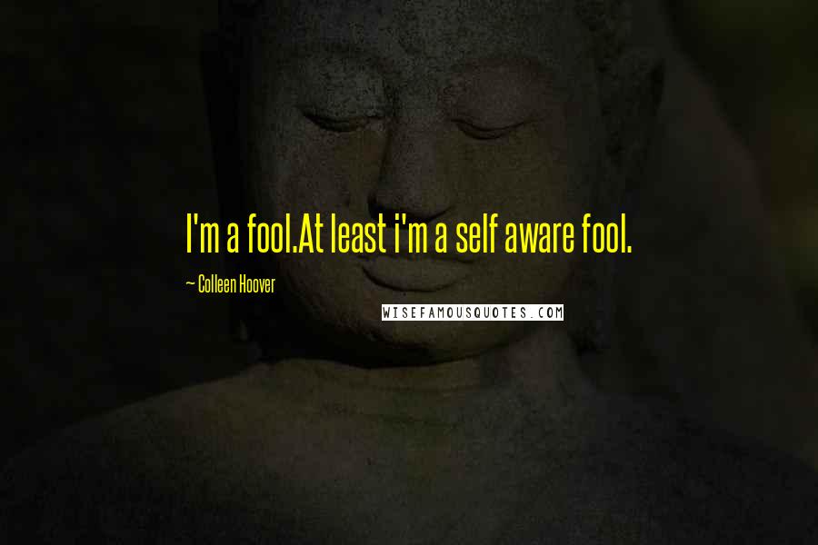 Colleen Hoover Quotes: I'm a fool.At least i'm a self aware fool.