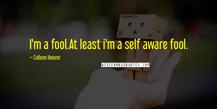 Colleen Hoover Quotes: I'm a fool.At least i'm a self aware fool.