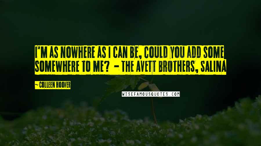 Colleen Hoover Quotes: I'm as nowhere as I can be, Could you add some somewhere to me? - THE AVETT BROTHERS, SALINA