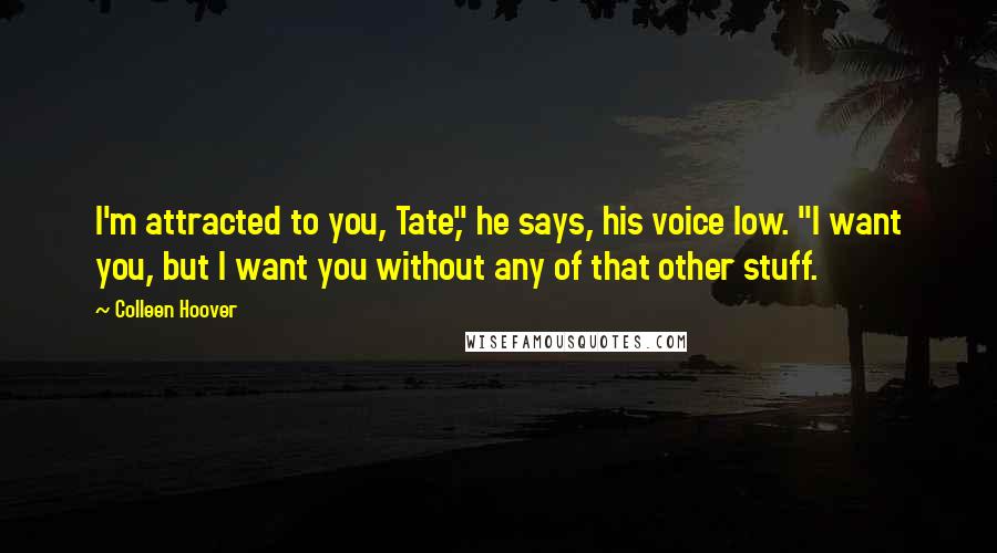 Colleen Hoover Quotes: I'm attracted to you, Tate," he says, his voice low. "I want you, but I want you without any of that other stuff.