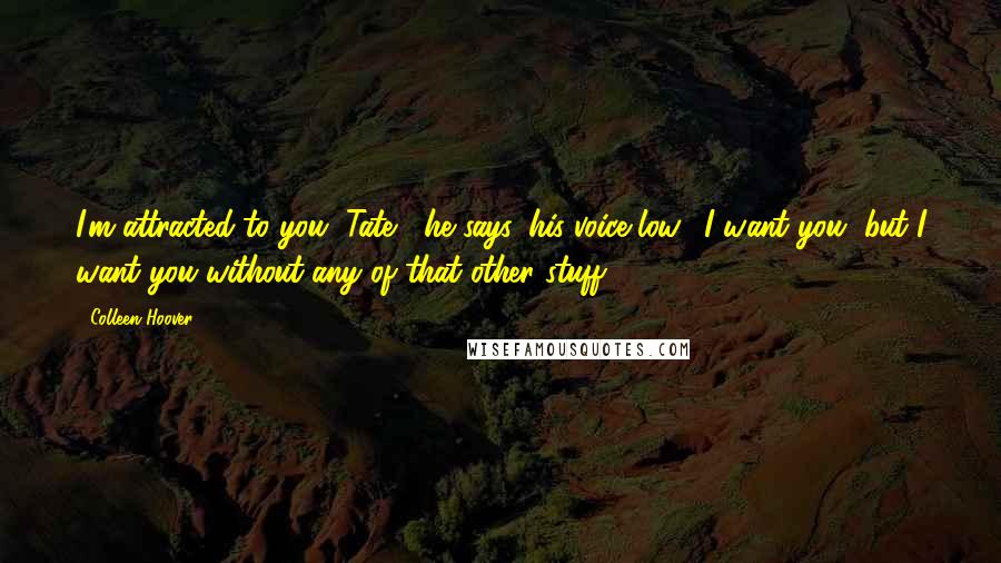 Colleen Hoover Quotes: I'm attracted to you, Tate," he says, his voice low. "I want you, but I want you without any of that other stuff.