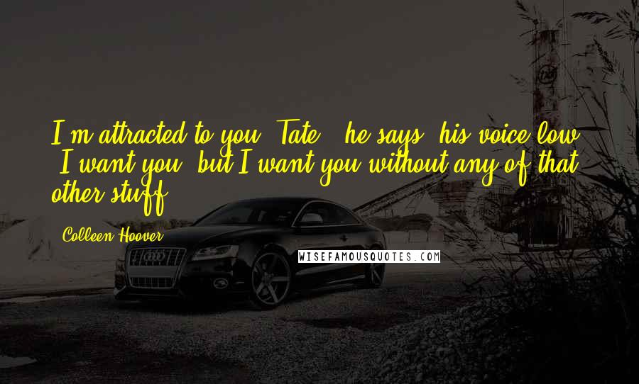 Colleen Hoover Quotes: I'm attracted to you, Tate," he says, his voice low. "I want you, but I want you without any of that other stuff.