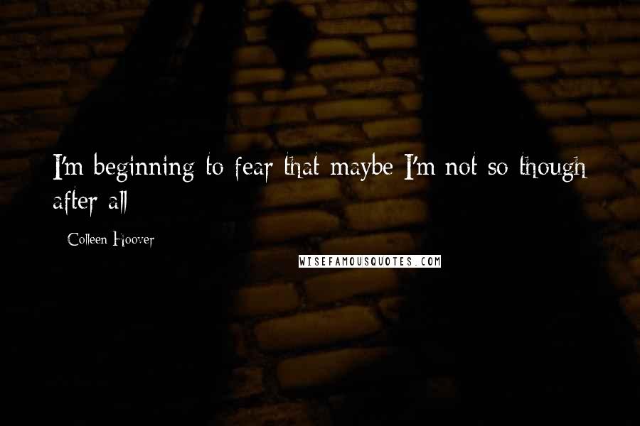 Colleen Hoover Quotes: I'm beginning to fear that maybe I'm not so though after all
