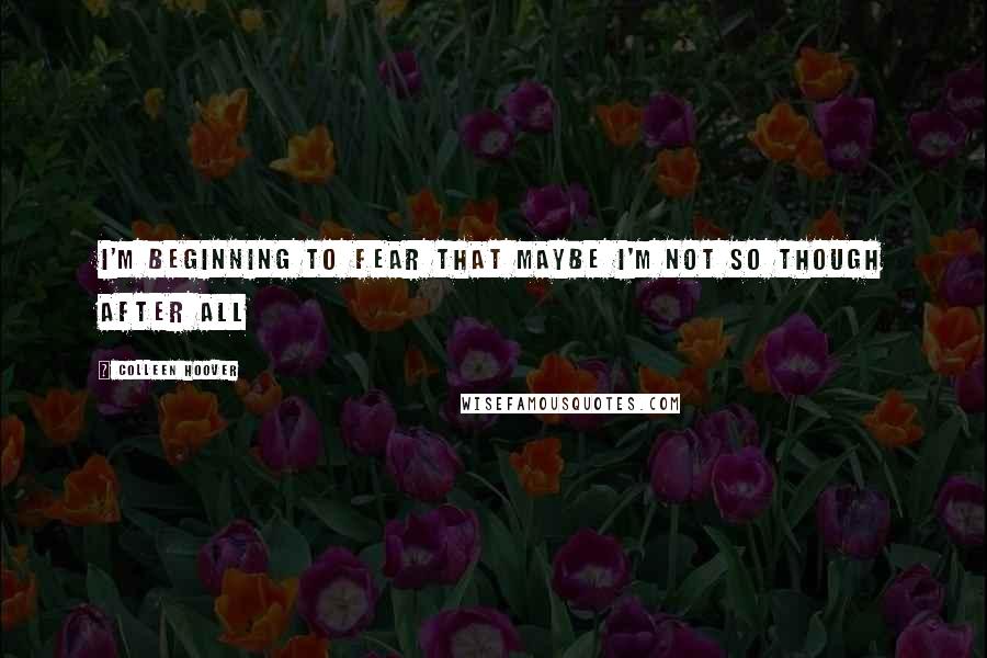 Colleen Hoover Quotes: I'm beginning to fear that maybe I'm not so though after all