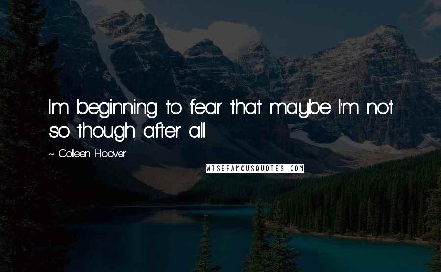 Colleen Hoover Quotes: I'm beginning to fear that maybe I'm not so though after all