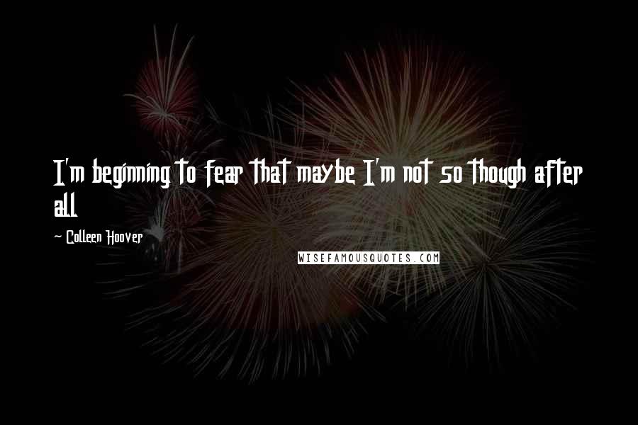 Colleen Hoover Quotes: I'm beginning to fear that maybe I'm not so though after all