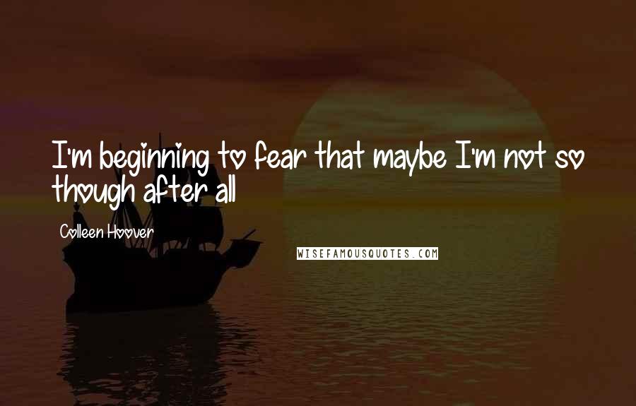 Colleen Hoover Quotes: I'm beginning to fear that maybe I'm not so though after all