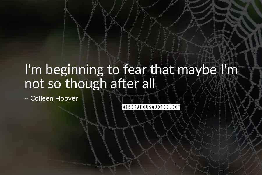 Colleen Hoover Quotes: I'm beginning to fear that maybe I'm not so though after all