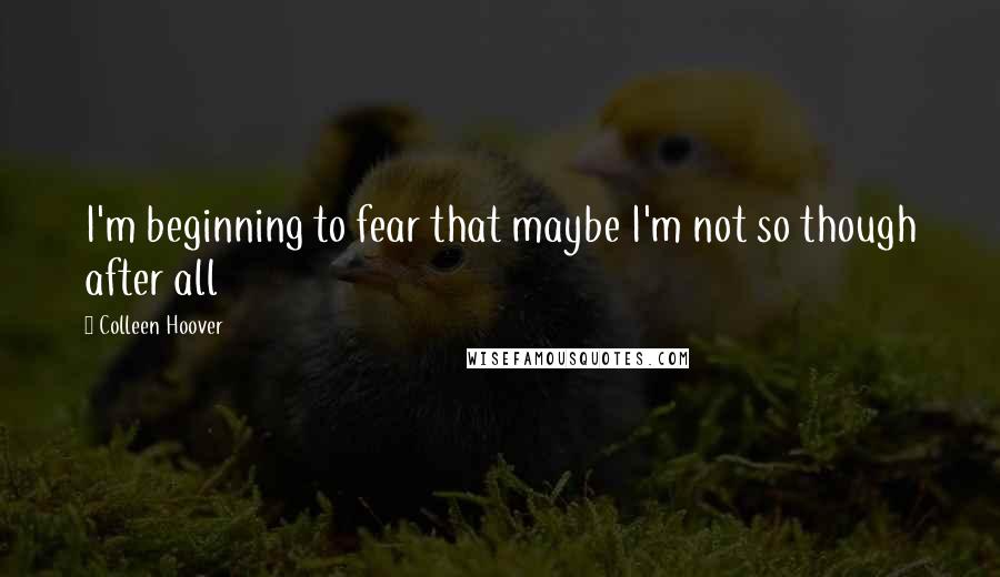 Colleen Hoover Quotes: I'm beginning to fear that maybe I'm not so though after all