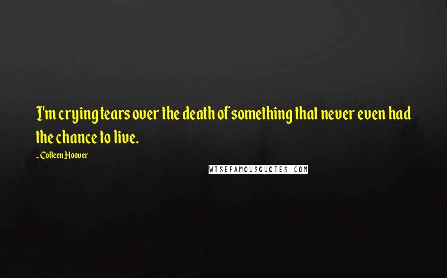 Colleen Hoover Quotes: I'm crying tears over the death of something that never even had the chance to live.