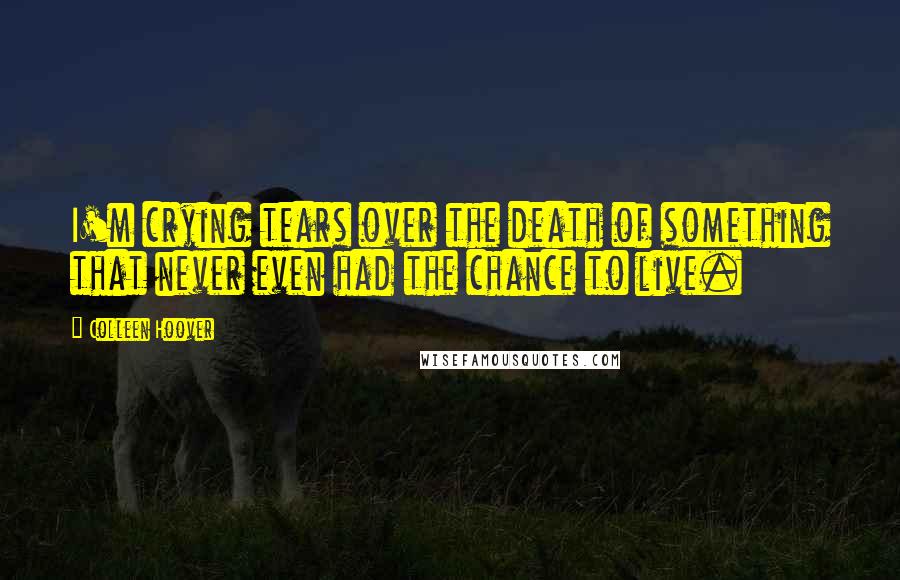 Colleen Hoover Quotes: I'm crying tears over the death of something that never even had the chance to live.