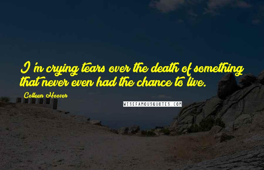 Colleen Hoover Quotes: I'm crying tears over the death of something that never even had the chance to live.