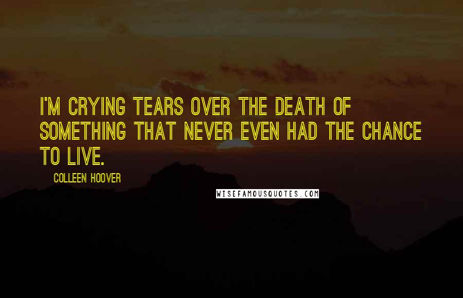 Colleen Hoover Quotes: I'm crying tears over the death of something that never even had the chance to live.
