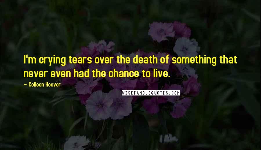 Colleen Hoover Quotes: I'm crying tears over the death of something that never even had the chance to live.
