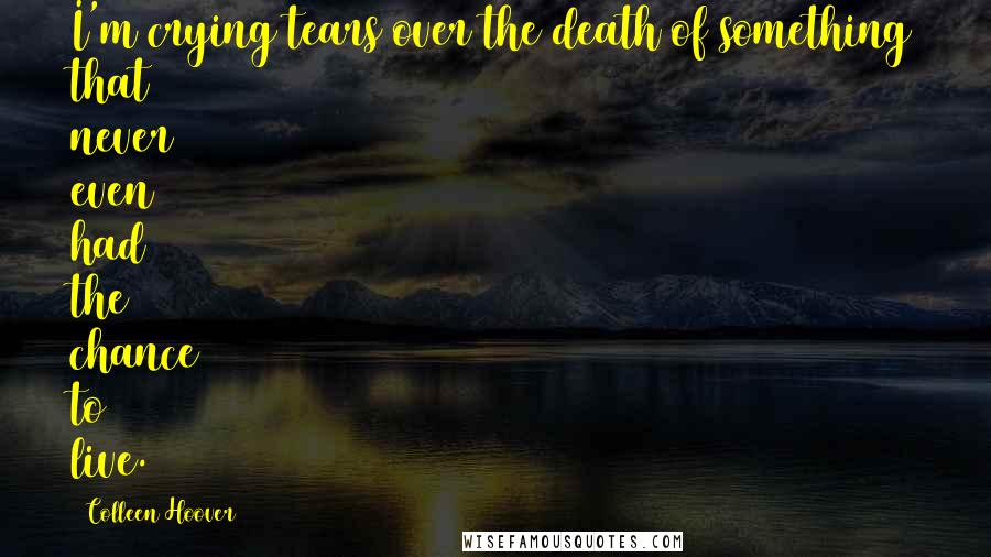 Colleen Hoover Quotes: I'm crying tears over the death of something that never even had the chance to live.