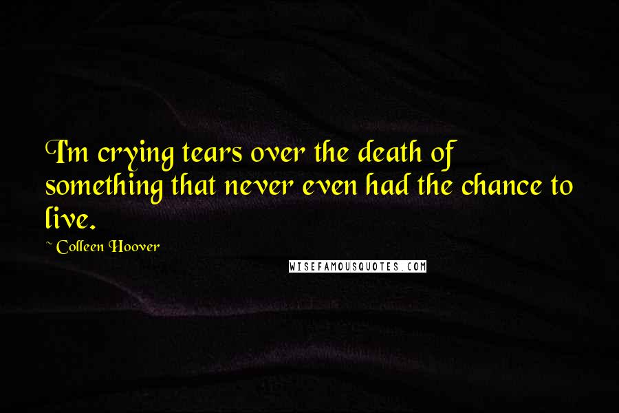 Colleen Hoover Quotes: I'm crying tears over the death of something that never even had the chance to live.