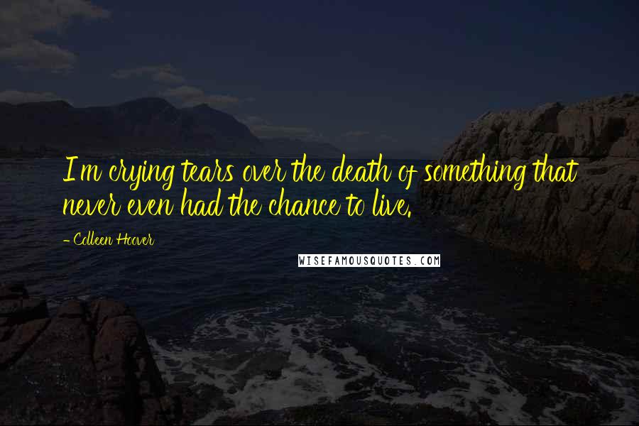 Colleen Hoover Quotes: I'm crying tears over the death of something that never even had the chance to live.