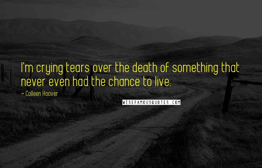 Colleen Hoover Quotes: I'm crying tears over the death of something that never even had the chance to live.