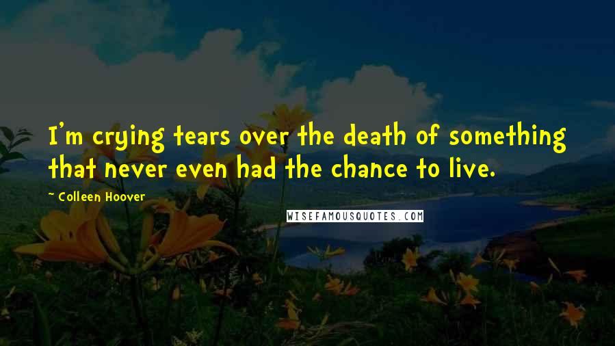 Colleen Hoover Quotes: I'm crying tears over the death of something that never even had the chance to live.
