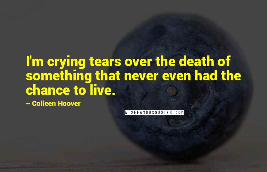 Colleen Hoover Quotes: I'm crying tears over the death of something that never even had the chance to live.