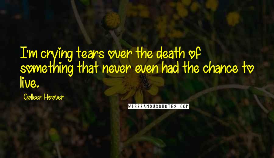 Colleen Hoover Quotes: I'm crying tears over the death of something that never even had the chance to live.