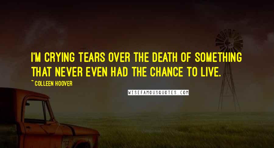 Colleen Hoover Quotes: I'm crying tears over the death of something that never even had the chance to live.