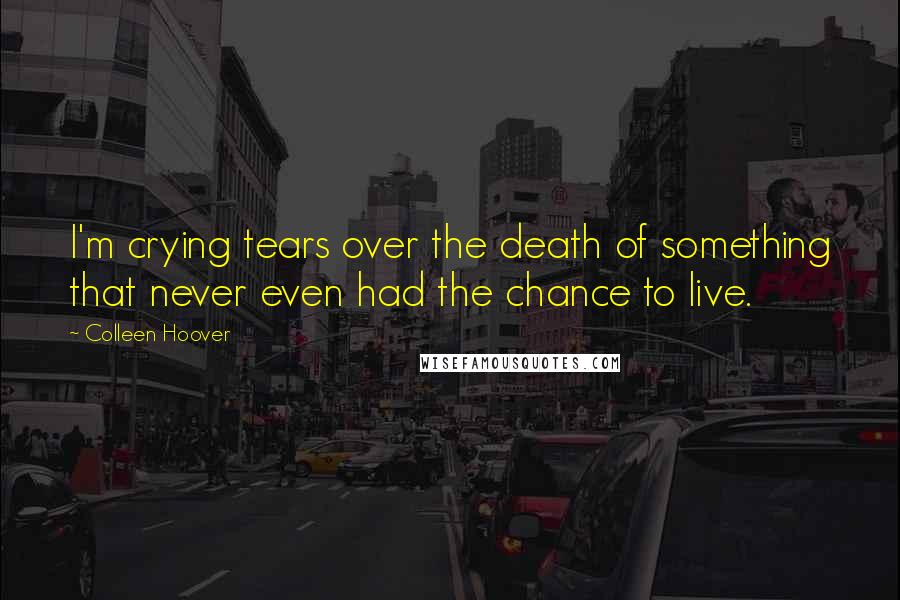Colleen Hoover Quotes: I'm crying tears over the death of something that never even had the chance to live.