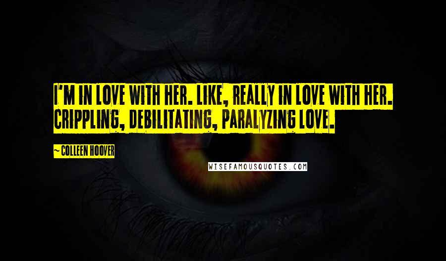 Colleen Hoover Quotes: I'm in love with her. Like, really in love with her. Crippling, debilitating, paralyzing love.