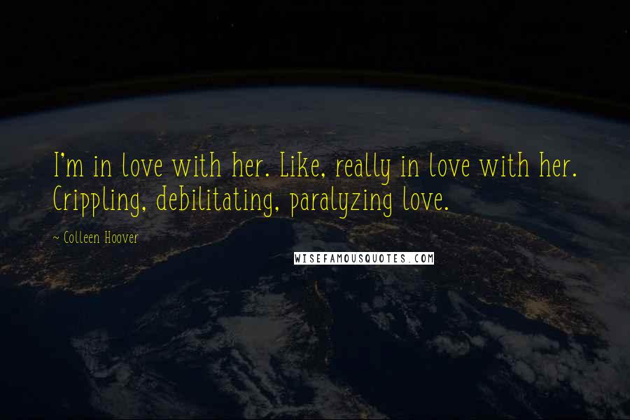 Colleen Hoover Quotes: I'm in love with her. Like, really in love with her. Crippling, debilitating, paralyzing love.