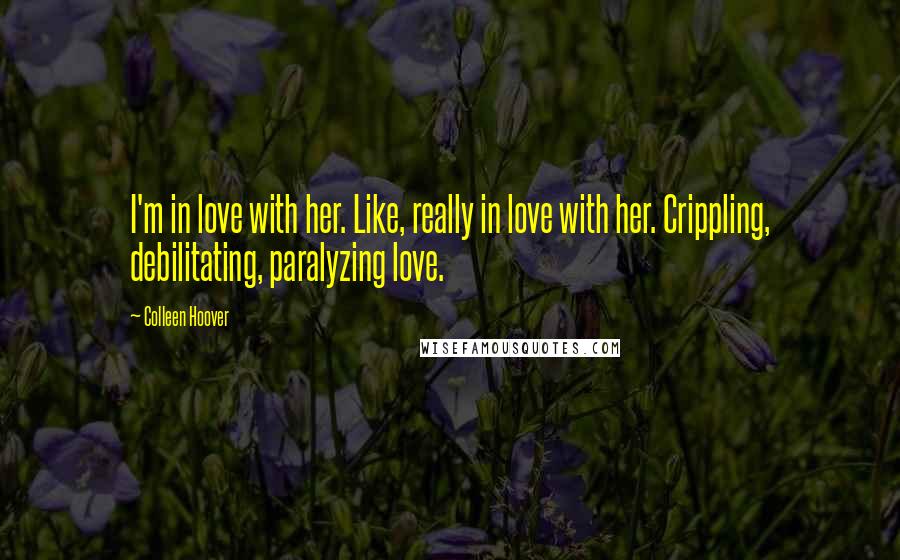 Colleen Hoover Quotes: I'm in love with her. Like, really in love with her. Crippling, debilitating, paralyzing love.