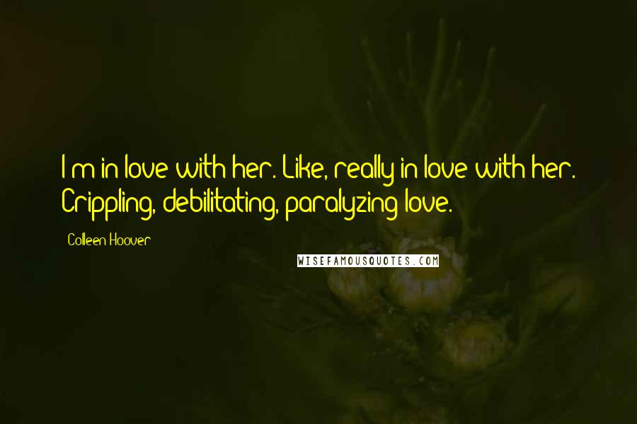 Colleen Hoover Quotes: I'm in love with her. Like, really in love with her. Crippling, debilitating, paralyzing love.